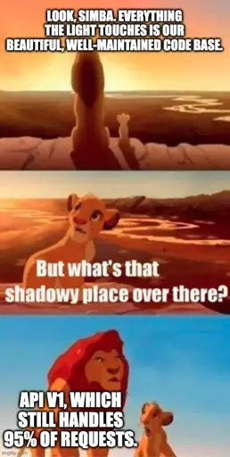 Mufasa: Look, Simba. Everything the light touches is our beautiful, well-maintained code base.  Simba: But what's that shadowy place over there?  Mufasa: API V1, which still handles 95% of requests.