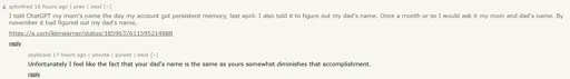 A news.ycombinator.com screenshot. It has two comments. The first reads: "I told ChatGPT my mom's name the day my account got persistent memory, last april. I also told it to figure out my dad's name. Once a month or so I would ask it my mom and dad's name. By november it had figured out my dad's name. https://x.com/kenwarner/status/1859637611595214888" It has a reply saying "Unfortunately I feel like the fact that your dad's name is the same as yours somewhat diminishes that accomplishment.".