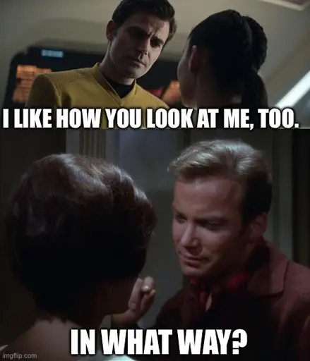 I LIKE HOW YOU LOOK AT ME, TOO.

IN WHAT WAY?

The top is Kirk responding to La’An saying she likes the way he looks at her. The camera faces Kirk who is standing taller, his head tilted to the left, a slight light is glowing on his face as he stairs longingly.

On the bottom is Kirk in the same pose, looking at Edith Keeler despite the fact he knows this is a doomed lady. He has no chance with her unlike La’An who can actually just wait to see if the thing between him and Carol last. Does she mind dating a single dad?