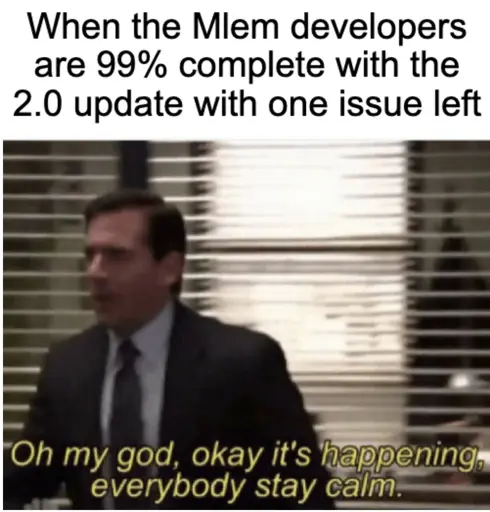 Michael from the office " Oh my god, okay it's happening everybody stay calm" "When the Mlem developers are 99% complete with the 2.0 update with one issue left"