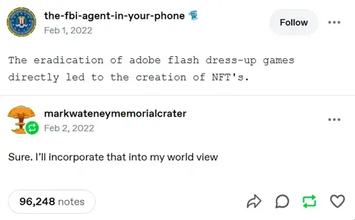 A tumblr post by "the-fbi-agent-in-your-phone": "The eradication of adobe flash dress-up games directly led to the creation of NFT's." The post is in a monospace font. It has a reblog by "markwateneymemorialcrater" saying: "Sure. I'll incorporate that into my world view". The post has 96,248 notes.