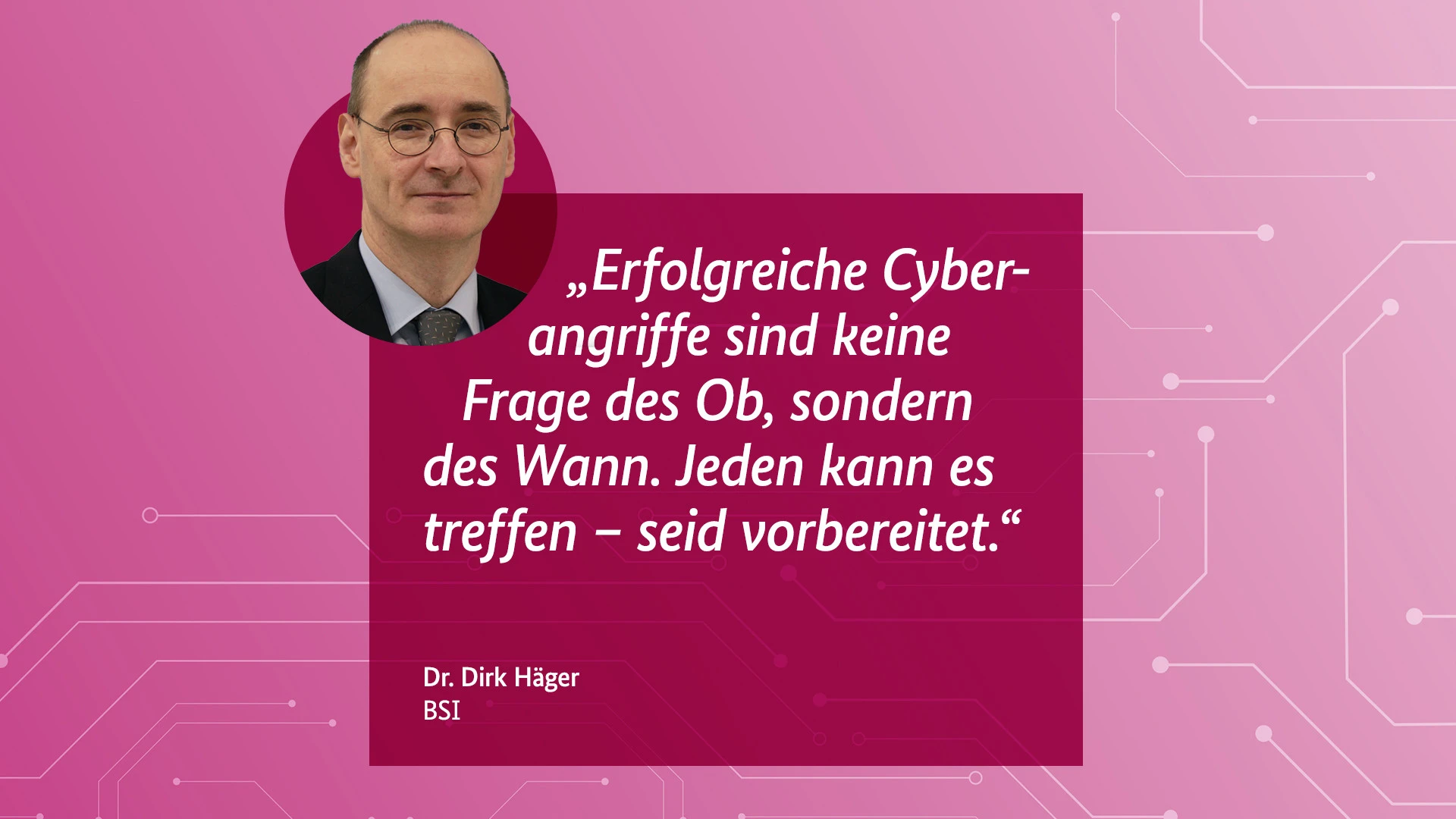 Erfolgreiche Cyberangriffe sind keine Frage des Ob, sondern des Wann. Jeden kann es treffen - seid vorbereitet." Dr. Dirk Häger, BSI