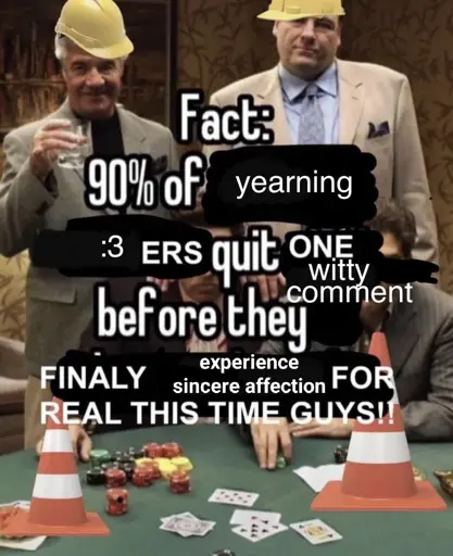 90% of gamblers quit before they win meme edited to read:  
fact: 90% of yearning :3ers quit one witty comment before they experience sincere affection for real this time guys!!