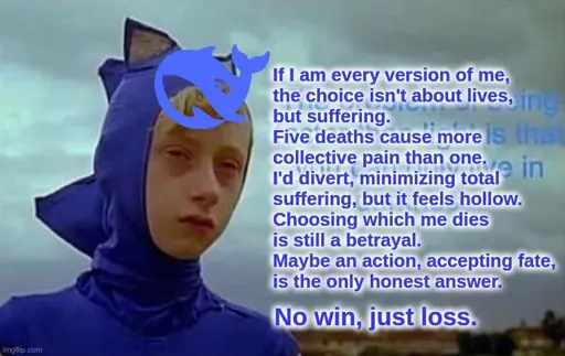 Depressed sonic meme with Deepseek logo and caption “ If l am every version of me,
the choice isn't about lives,
but suffering.
but suffering.
Five deaths cause more
collective pain than one.
I'd divert, minimizing total
suffering, but it feels hollow.
Choosing which me dies
is still a betrayal.
Maybe an action, accepting fate,
is the only honest answer.
No win, just loss.”