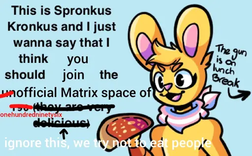 Drawing of Spronkus Kronkus (yellow humanoid rabbit, mascot of 196) with a trans bandana and holding a calzone, the text to the left has clearly been edited twice and says: "This is Spronkus Kronkus and I just wanna say that I think [you] should [join] the [~~un~~official Matrix space of ~~196~~ onehundredninetysix] ~~(they are very delicious)~~ <- ignore this, we try not to eat people". and to the right an arrow points outwards with it's text saying; "The gun is on lunch Break"