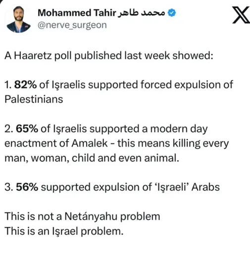 A Haaretz poll published last week showed: 

1. 82% of Israelis supported forced expulsion of Palestinians 

2.65% of Israelis supported a modern day enactment of Amalek - this means killing every man, woman, child and even animal. 

3.56% supported expulsion of ‘Israeli’ Arabs 

This is not a Netanyahu problem This is an Israel problem.