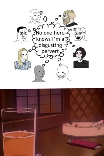Several soyjacks in a circle, all thinking the same thought “no one here knows I’m a disgusting pervert”

At the bottom is an image of a drink and an astray on a nightstand